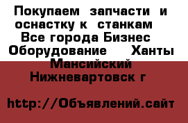 Покупаем  запчасти  и оснастку к  станкам. - Все города Бизнес » Оборудование   . Ханты-Мансийский,Нижневартовск г.